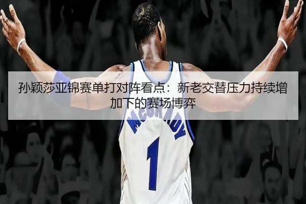 孙颖莎亚锦赛单打对阵看点：新老交替压力持续增加下的赛场博弈