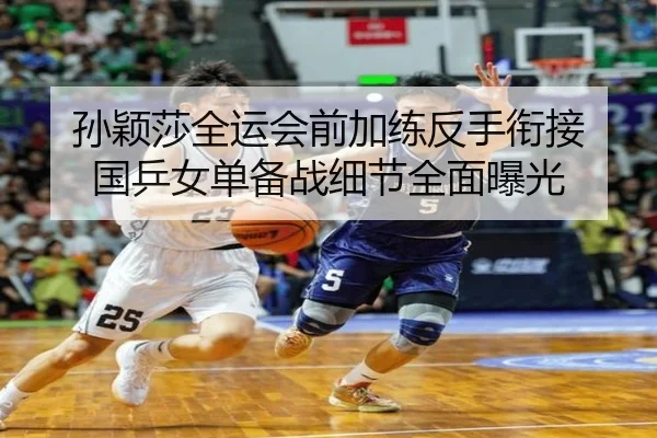 孙颖莎全运会前加练反手衔接 国乒女单备战细节全面曝光